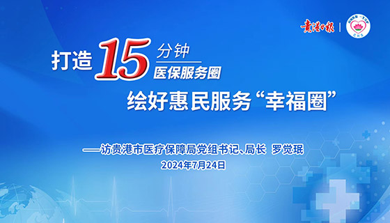 打造15分钟医保服务圈 绘好惠民服务“幸福圈”——访贵港市医疗保障局党组书记、局长 罗觉珉
